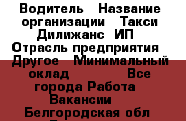 Водитель › Название организации ­ Такси Дилижанс, ИП › Отрасль предприятия ­ Другое › Минимальный оклад ­ 15 000 - Все города Работа » Вакансии   . Белгородская обл.,Белгород г.